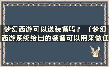 梦幻西游可以送装备吗？ （梦幻西游系统给出的装备可以用来做任务吗？）